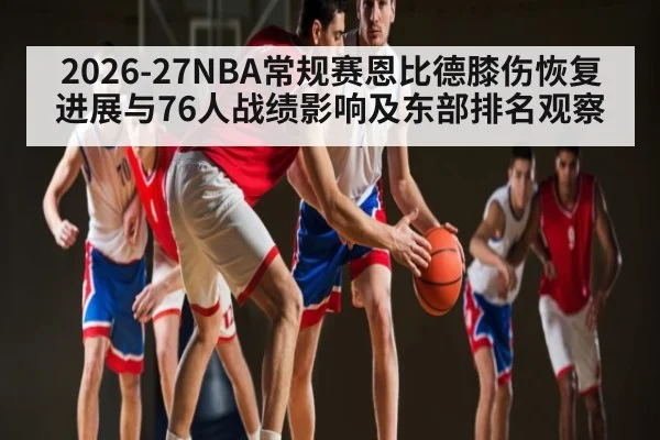 2026-27NBA常规赛恩比德膝伤恢复进展与76人战绩影响及东部排名观察